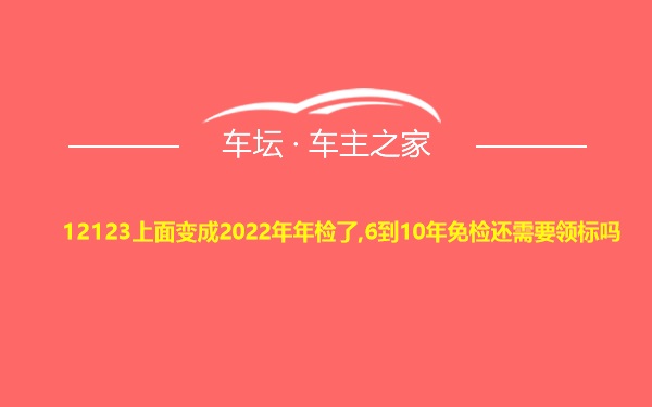 12123上面变成2022年年检了,6到10年免检还需要领标吗