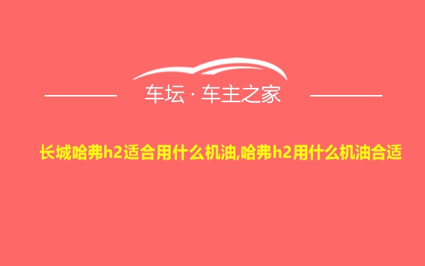 长城哈弗h2适合用什么机油,哈弗h2用什么机油合适