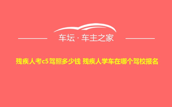 残疾人考c5驾照多少钱 残疾人学车在哪个驾校报名