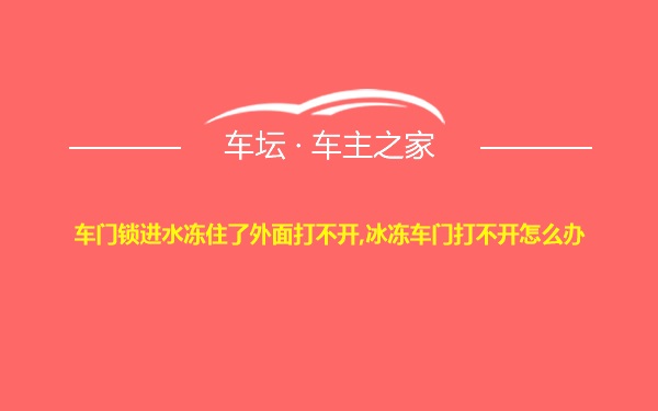 车门锁进水冻住了外面打不开,冰冻车门打不开怎么办