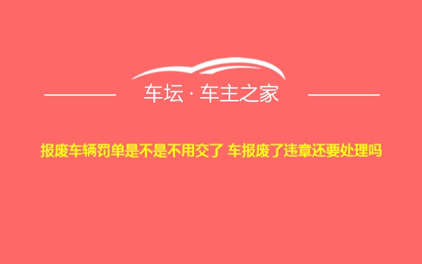 报废车辆罚单是不是不用交了 车报废了违章还要处理吗