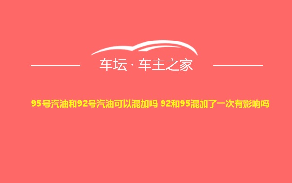 95号汽油和92号汽油可以混加吗 92和95混加了一次有影响吗