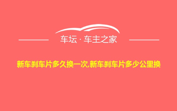 新车刹车片多久换一次,新车刹车片多少公里换