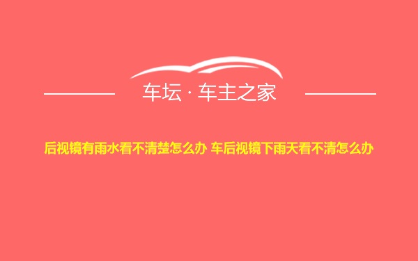 后视镜有雨水看不清楚怎么办 车后视镜下雨天看不清怎么办