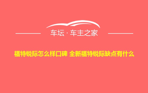 福特锐际怎么样口碑 全新福特锐际缺点有什么