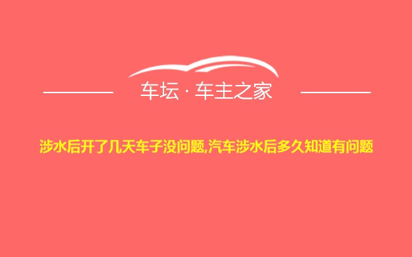 涉水后开了几天车子没问题,汽车涉水后多久知道有问题