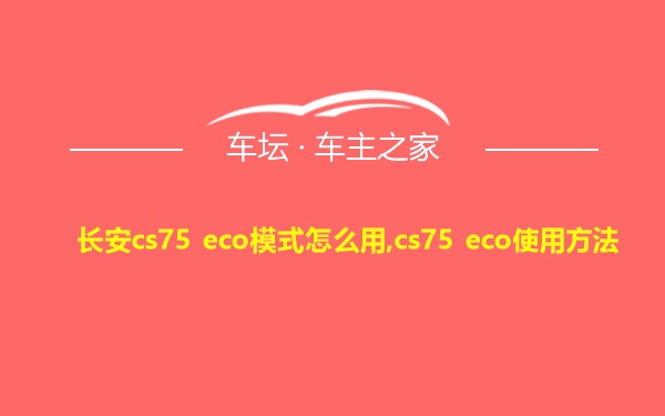 长安cs75 eco模式怎么用,cs75 eco使用方法