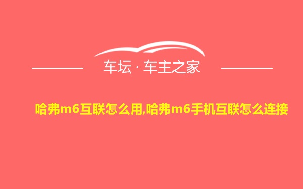 哈弗m6互联怎么用,哈弗m6手机互联怎么连接