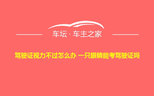 驾驶证视力不过怎么办 一只眼睛能考驾驶证吗