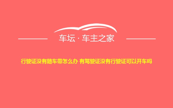 行驶证没有随车带怎么办 有驾驶证没有行驶证可以开车吗