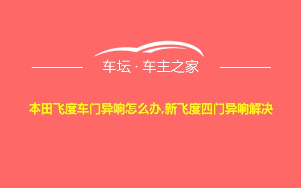 本田飞度车门异响怎么办,新飞度四门异响解决