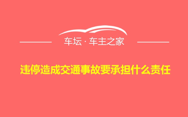 违停造成交通事故要承担什么责任