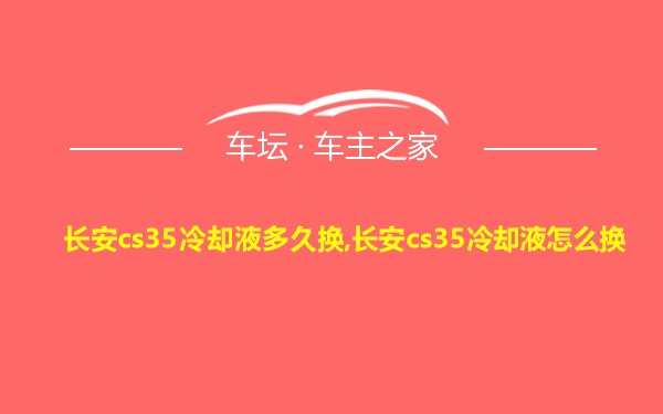 长安cs35冷却液多久换,长安cs35冷却液怎么换