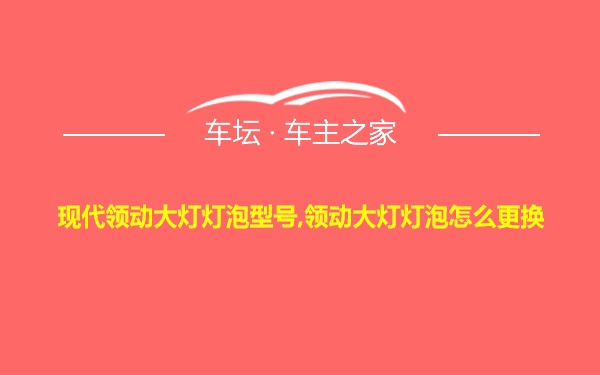 现代领动大灯灯泡型号,领动大灯灯泡怎么更换