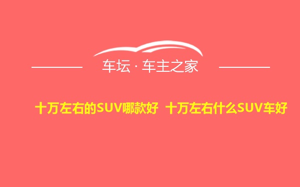 十万左右的SUV哪款好 十万左右什么SUV车好