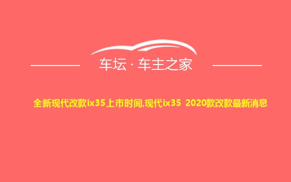 全新现代改款ix35上市时间,现代ix35 2020款改款最新消息