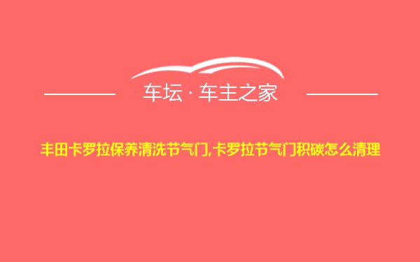 丰田卡罗拉保养清洗节气门,卡罗拉节气门积碳怎么清理