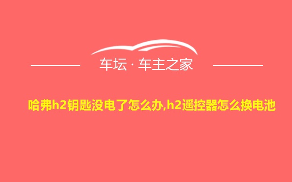 哈弗h2钥匙没电了怎么办,h2遥控器怎么换电池