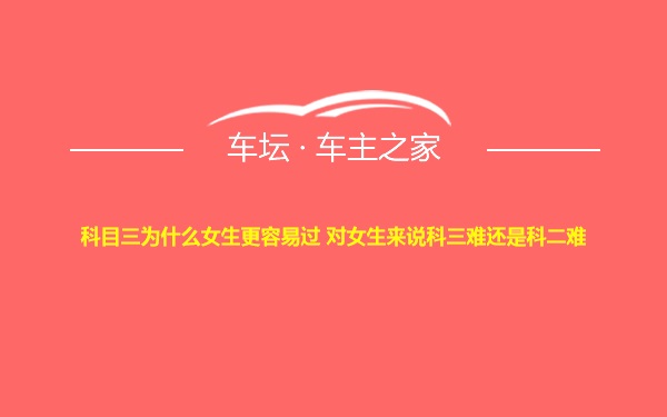 科目三为什么女生更容易过 对女生来说科三难还是科二难