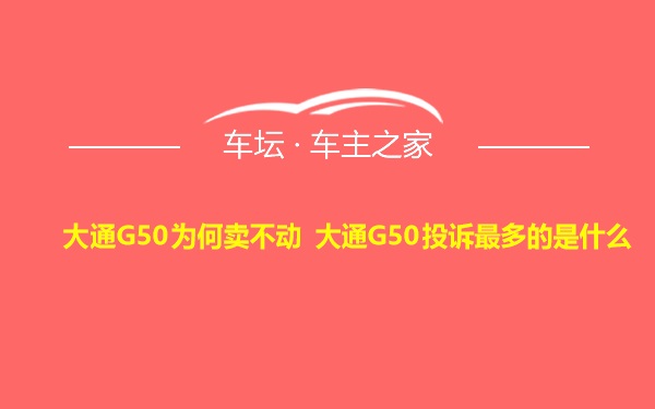 大通G50为何卖不动 大通G50投诉最多的是什么