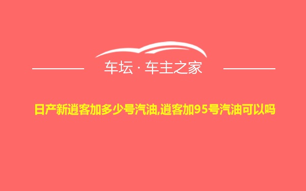 日产新逍客加多少号汽油,逍客加95号汽油可以吗