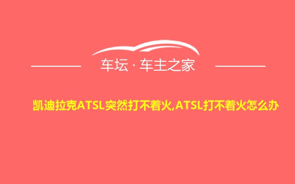 凯迪拉克ATSL突然打不着火,ATSL打不着火怎么办