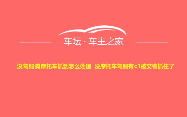 没驾照骑摩托车抓到怎么处理 没摩托车驾照有c1被交警抓住了