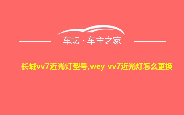 长城vv7近光灯型号,wey vv7近光灯怎么更换