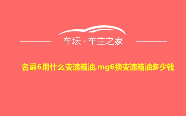 名爵6用什么变速箱油,mg6换变速箱油多少钱