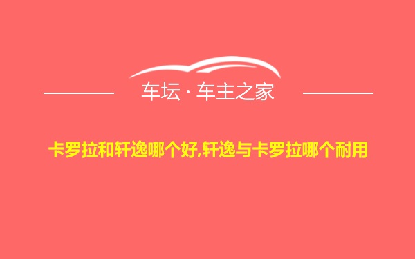 卡罗拉和轩逸哪个好,轩逸与卡罗拉哪个耐用