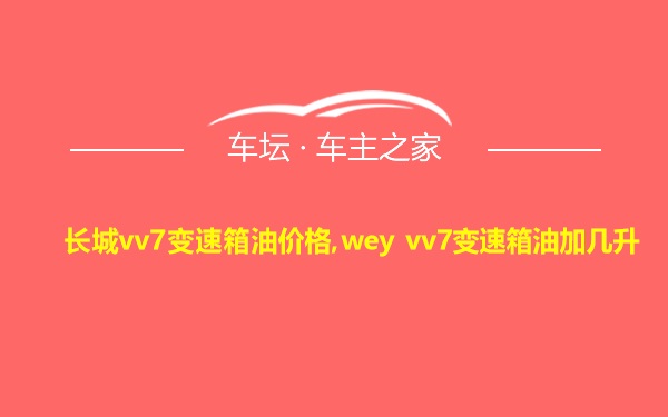 长城vv7变速箱油价格,wey vv7变速箱油加几升