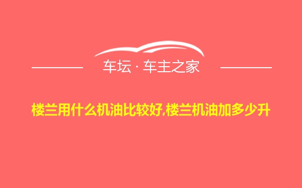 楼兰用什么机油比较好,楼兰机油加多少升