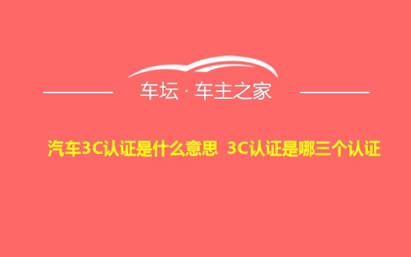 汽车3C认证是什么意思 3C认证是哪三个认证