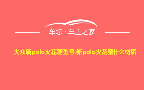 大众新polo火花塞型号,新polo火花塞什么材质