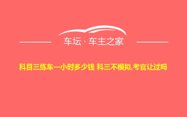 科目三练车一小时多少钱 科三不模拟,考官让过吗
