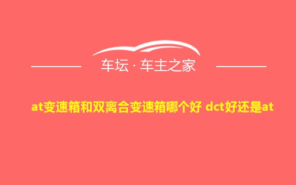 at变速箱和双离合变速箱哪个好 dct好还是at