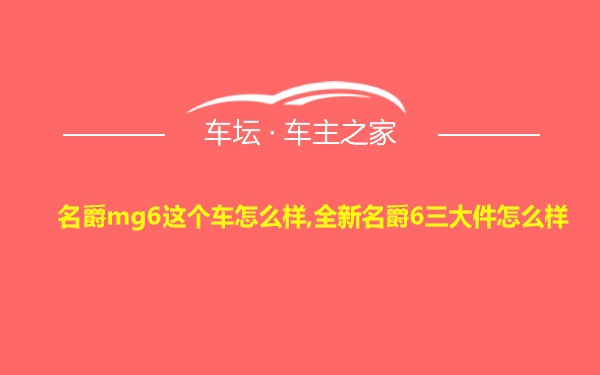 名爵mg6这个车怎么样,全新名爵6三大件怎么样