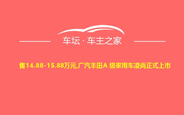 售14.88-15.88万元,广汽丰田A 级家用车凌尚正式上市