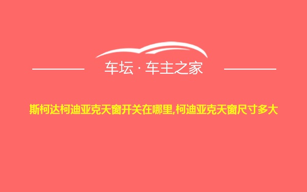 斯柯达柯迪亚克天窗开关在哪里,柯迪亚克天窗尺寸多大