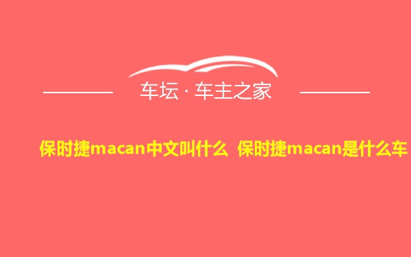 保时捷macan中文叫什么 保时捷macan是什么车