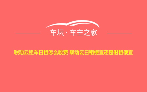 联动云租车日租怎么收费 联动云日租便宜还是时租便宜