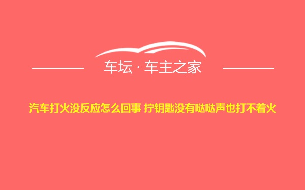 汽车打火没反应怎么回事 拧钥匙没有哒哒声也打不着火