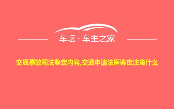 交通事故司法鉴定内容,交通申请法医鉴定注意什么