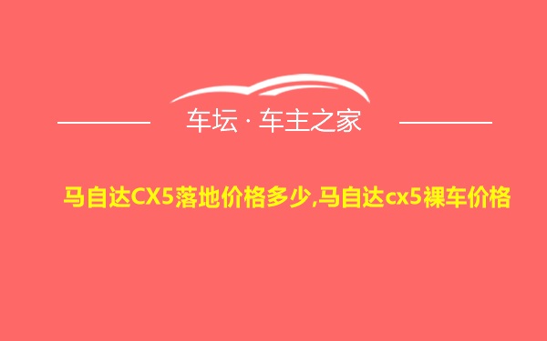 马自达CX5落地价格多少,马自达cx5裸车价格