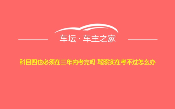 科目四也必须在三年内考完吗 驾照实在考不过怎么办