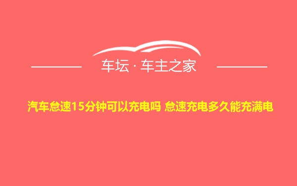 汽车怠速15分钟可以充电吗 怠速充电多久能充满电