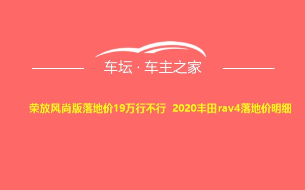 荣放风尚版落地价19万行不行 2020丰田rav4落地价明细