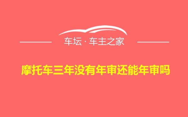 摩托车三年没有年审还能年审吗