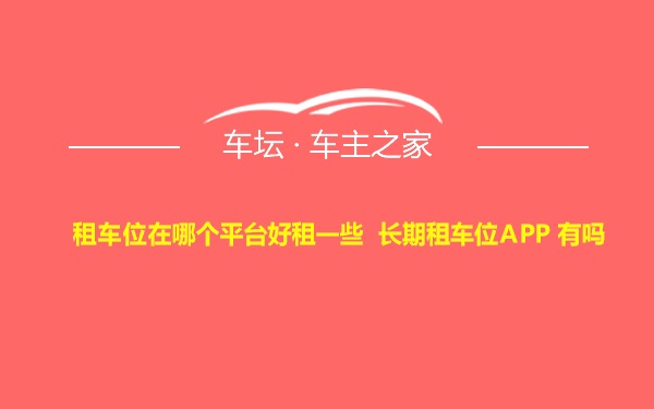 租车位在哪个平台好租一些 长期租车位APP 有吗