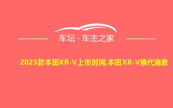2023款本田XR-V上市时间,本田XR-V换代消息